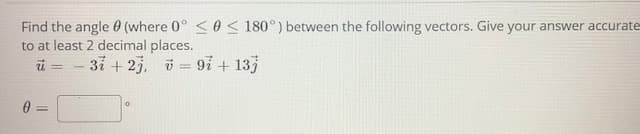 Find the angle 0 (where 0° < 0 < 180°) between the following vectors. Give your answer accurate
to at least 2 decimal places.
3i + 2j, = 9i + 133
%3D
0 =
