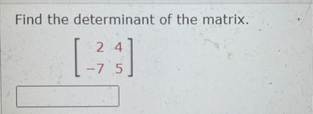 Find the determinant of the matrix.
[.
2 4
-7 5
