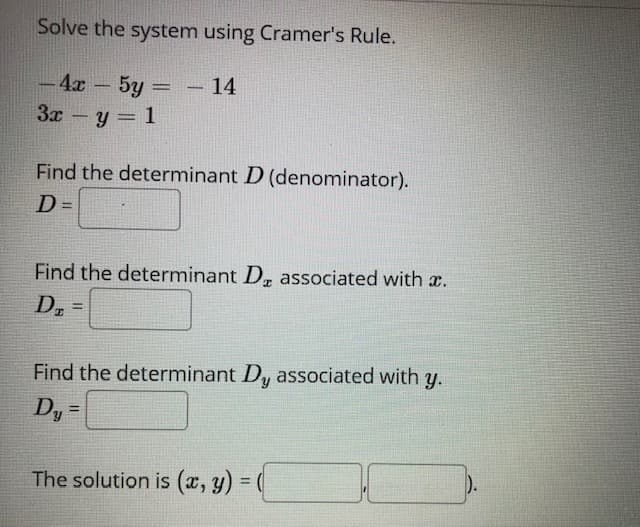 Solve the system using Cramer's Rule.
-4x 5y = - 14
3x y= 1
-
Find the determinant D (denominator).
D =
Find the determinant D, associated with æ.
D.
Find the determinant Dy associated with y.
Dy =
%3D
The solution is (x, y) =
%3D
