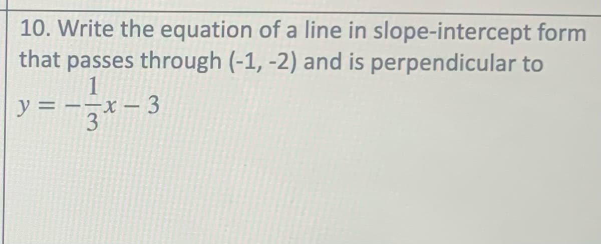 10. Write the equation of a line in slope-intercept form
that passes through (-1, -2) and is perpendicular to
y = --x – 3
3

