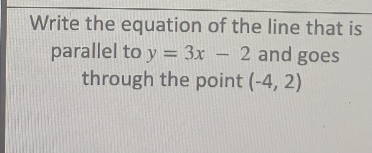 Write the equation of the line that is
parallel to y = 3x – 2 and goes
through the point (-4, 2)
