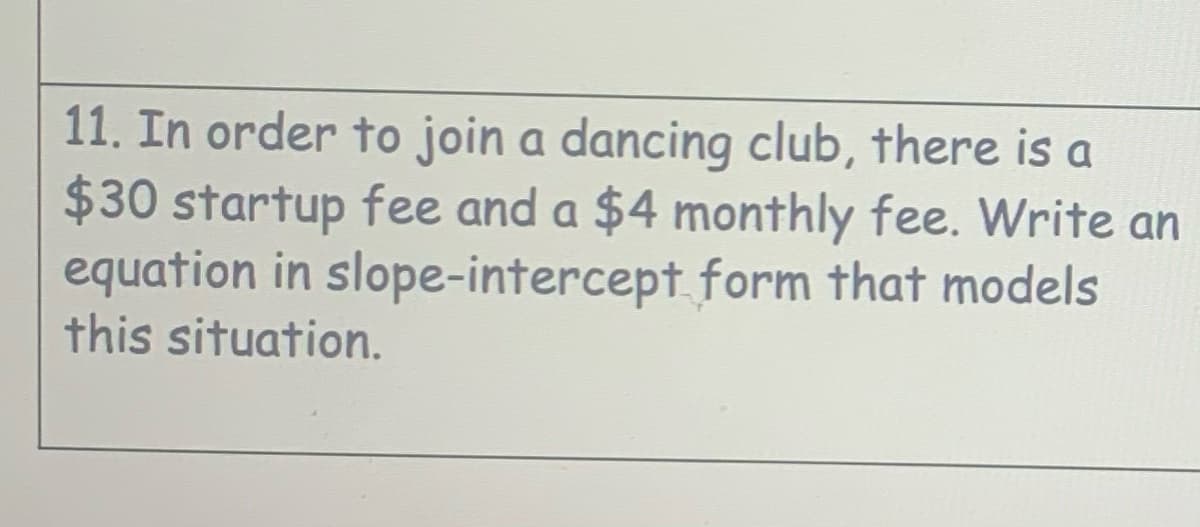 11. In order to join a dancing club, there is a
$30 startup fee and a $4 monthly fee. Write an
equation in slope-intercept form that models
this situation.
