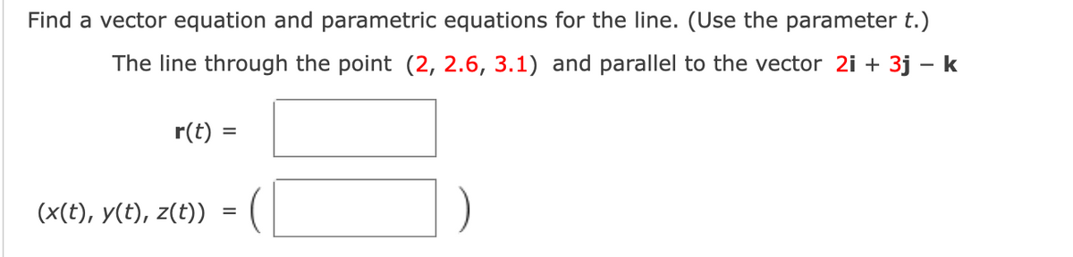Find a vector equation and parametric equations for the line. (Use the parameter t.)
The line through the point (2, 2.6, 3.1) and parallel to the vector 2i + 3j – k
r(t)
%3D
(x(t), y(t), z(t))
=
