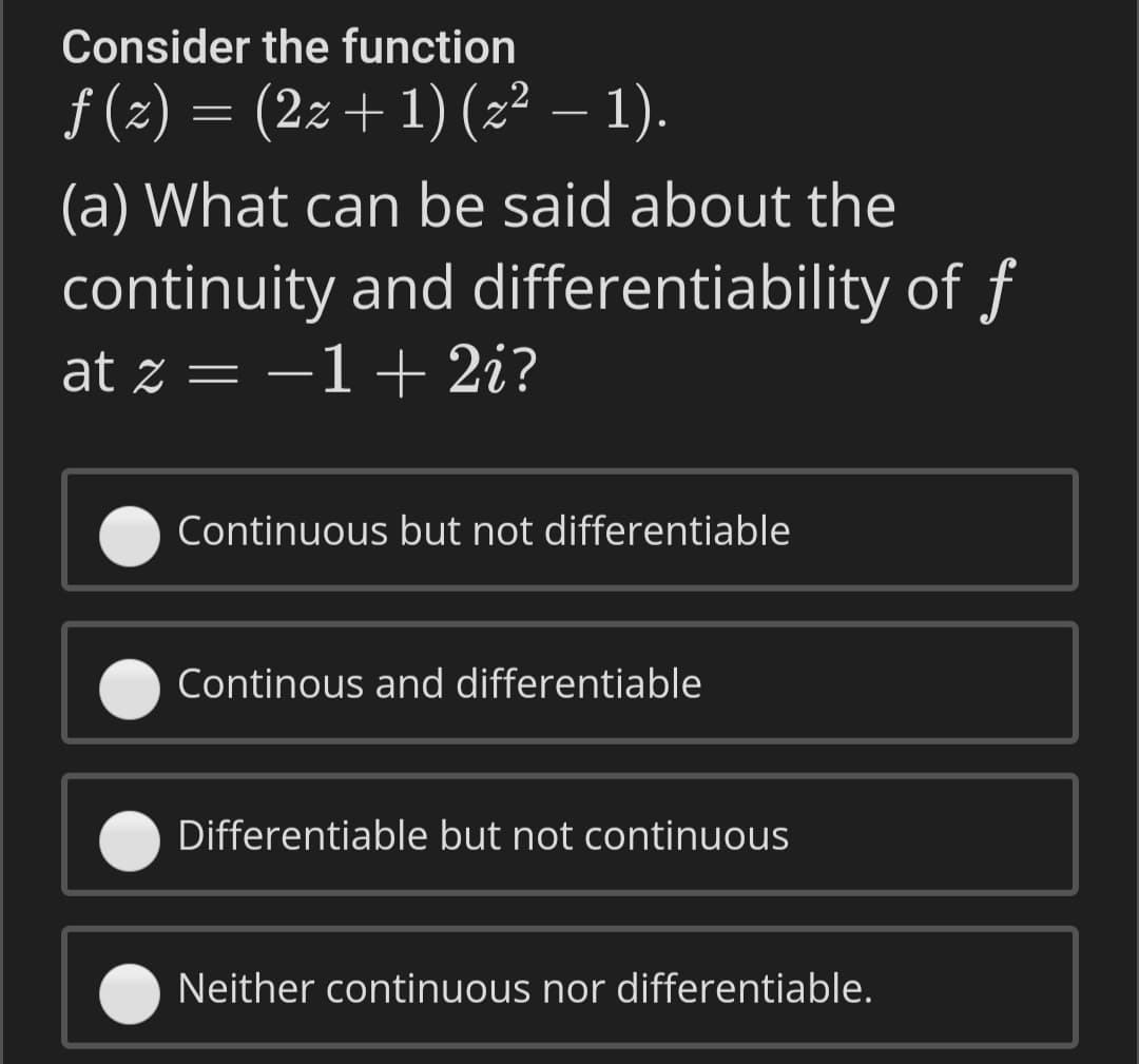 Consider the function
f (z) = (2z+1) (z² – 1).
(a) What can be said about the
continuity and differentiability of f
at z = –1 + 2i?
-
Continuous but not differentiable
Continous and differentiable
Differentiable but not continuous
Neither continuous nor differentiable.
