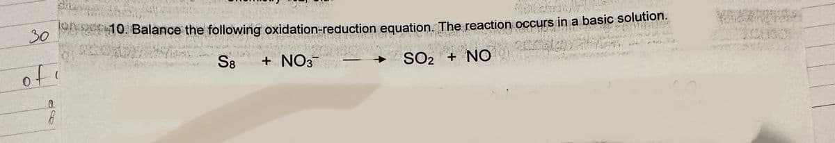30
of
(
6
once 10. Balance the following oxidation-reduction equation. The reaction occurs in a basic solution.
S8 + NO3-
SO₂ + NO
de