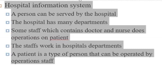 - Hospital information system
O A person can be served by the hospital
O The hospital has many departments
O Some staff which contains doctor and nurse does
operations on patient
O The staffs work in hospitals departments
O A patient is a type of person that can be operated by
operations staff
