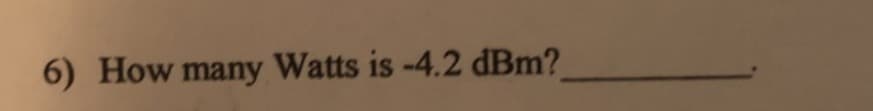 6) How many Watts is -4.2 dBm?