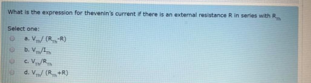 What is the expression for thevenin's current if there is an external resistance R in series with R
Select one:
a. V/ (RR)
b. Vh/Th
C. VT/Rh
d. V/ (R+R)