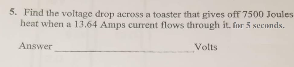 5. Find the voltage drop across a toaster that gives off 7500 Joules
heat when a 13.64 Amps current flows through it. for 5 seconds.
Answer
Volts
