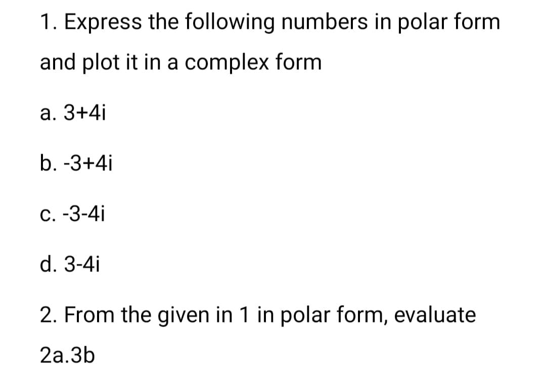 1. Express the following numbers in polar form
and plot it in a complex form
а. 3+4i
b. -3+4i
C. -3-4i
d. 3-4i
2. From the given in 1 in polar form, evaluate
2а.3b
