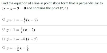 Find the equation of a line in point slope form that is perpendicular to
5x – y – 3 = 0 and contains the point (2,-1)
y+1 = -(* - 2)
O y +1=(x + 2)
y -1 = -5 (x - 2)
O y = -a -
3
5
