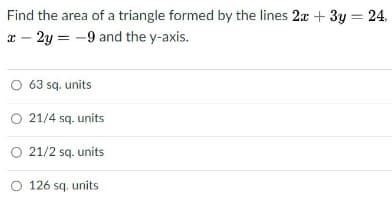Find the area of a triangle formed by the lines 2a + 3y = 24.
a – 2y = -9 and the y-axis.
O 63 sq. units
O 21/4 sq. units
O 21/2 sq. units
O 126 sq. units
