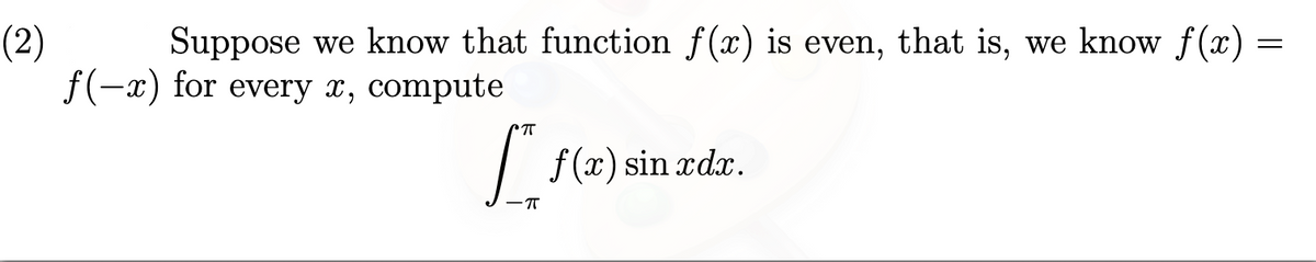 (2)
Suppose we know that function f(x) is even, that is, we know f(x) =
f(-x) for every x, compute
f (x) sin rdr.
-T
