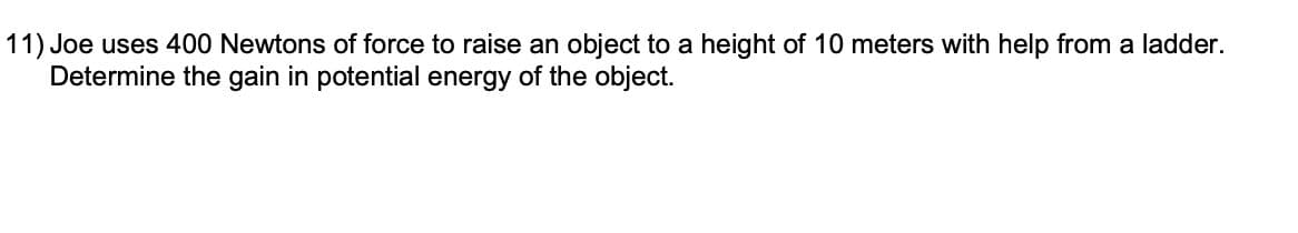 11) Joe uses 400 Newtons of force to raise an object to a height of 10 meters with help from a ladder.
Determine the gain in potential energy of the object.
