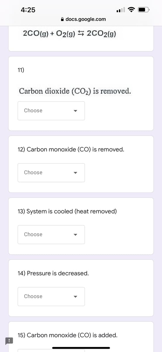 4:25
docs.google.com
2CO(g) + O2(g) ⇒ 2CO2(g)
11)
Carbon dioxide (CO₂) is removed.
Choose
12) Carbon monoxide (CO) is removed.
Choose
13) System is cooled (heat removed)
Choose
14) Pressure is decreased.
Choose
15) Carbon monoxide (CO) is added.