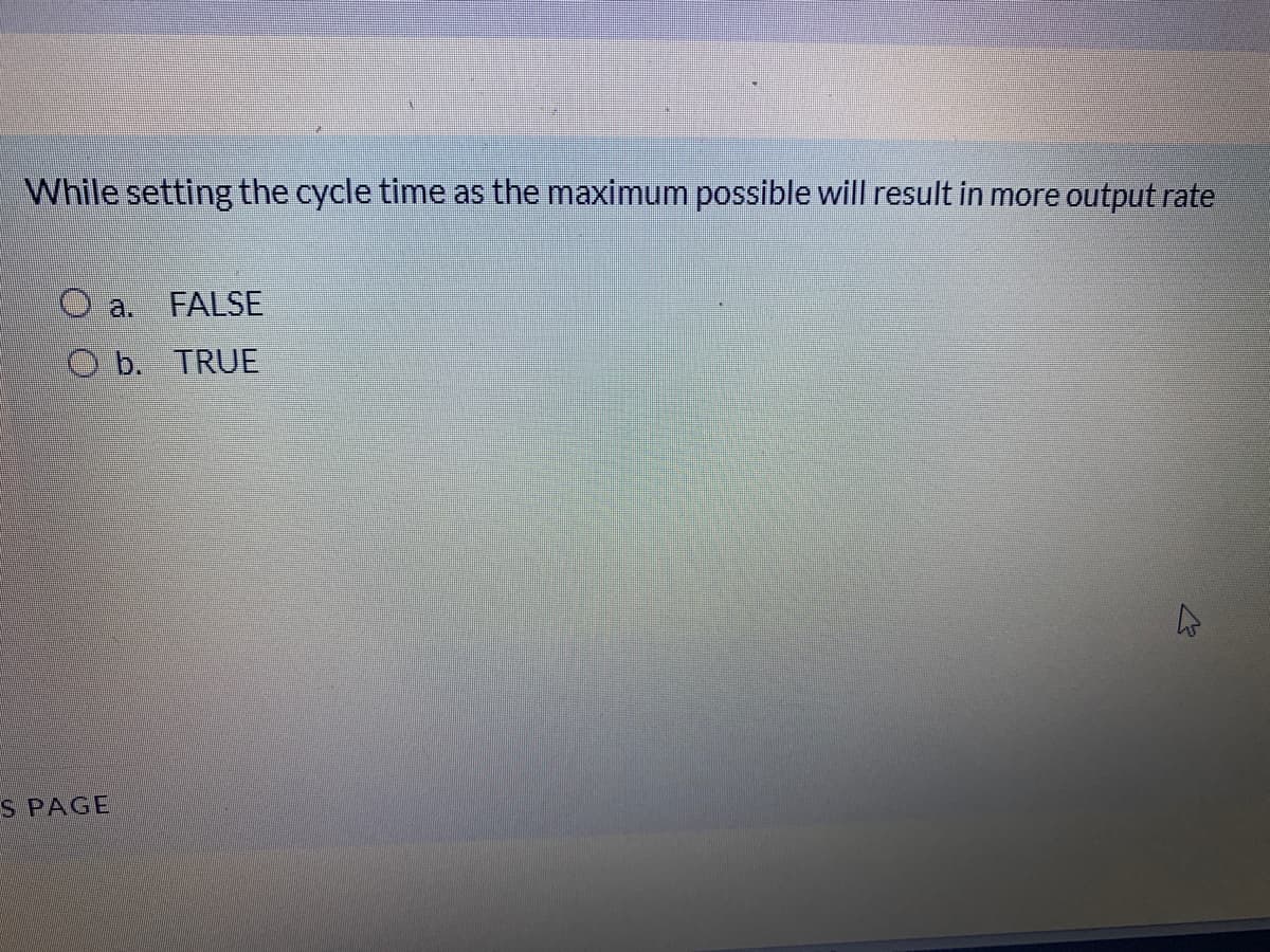 While setting the cycle time as the maximum possible will result in more output rate
O a.
FALSE
O b. TRUE
S PAGE
