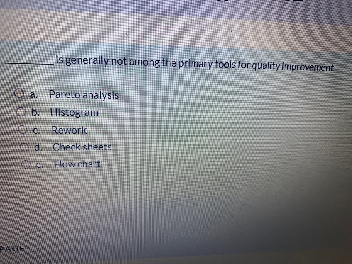 is generally not among the primary tools for quality improvement
a.
Pareto analysis
O b. Histogram
C.
Rework
d. Check sheets
e.
Flow chart
PAGE

