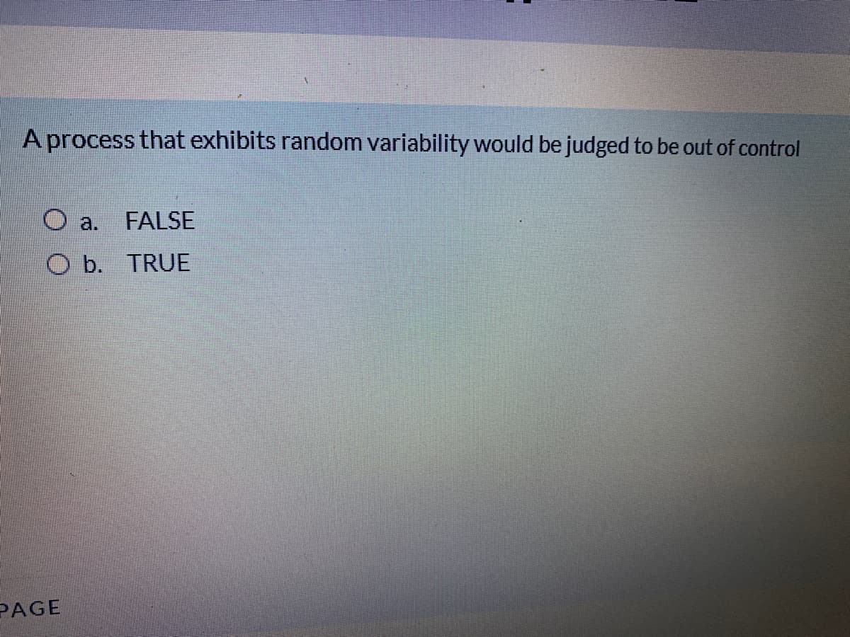 A process that exhibits random variability would be judged to be out of control
O a.
FALSE
O b. TRUE
PAGE
