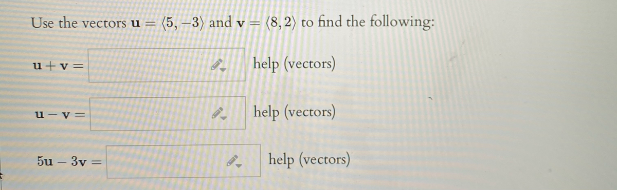 Use the vectors u = (5, –3) and v = (8,2) to find the following:
u+v=
help (vectors)
help (vectors)
u – v=
5u – 3v =
help (vectors)
-
