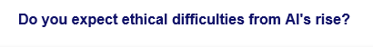 Do you expect ethical difficulties from Al's rise?