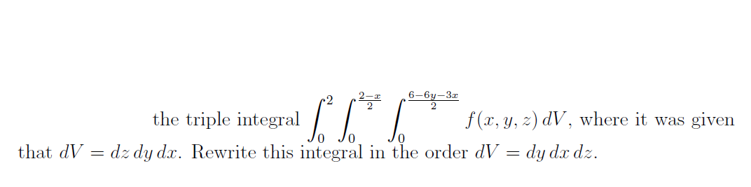 2-a
6–6y-3r
the triple integral
f (x, y, z) dV, where it was given
that dV
dz dy dx. Rewrite this integral in the order dV =
dy dx dz.
