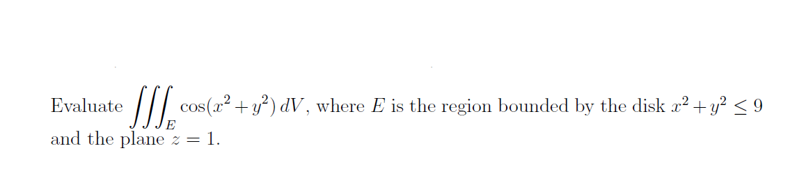 Evaluate
/ cos(a2 + y²) dV, where E is the region bounded by the disk x² + y? < 9
and the plane z = 1.
