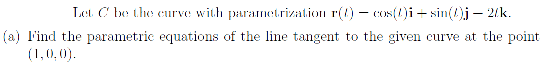 Let C be the curve with parametrization r(t) = cos(t)i+ sin(t)j – 2tk.
(a) Find the parametric equations of the line tangent to the given curve at the point
(1,0, 0).
