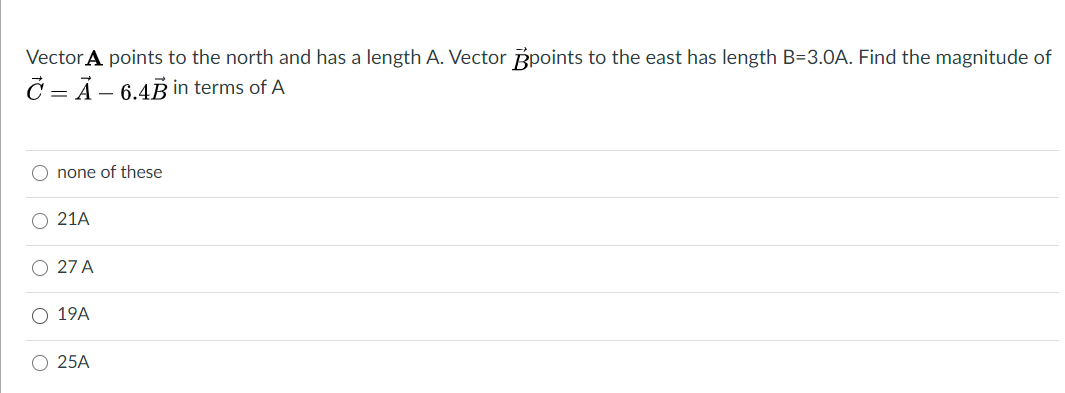 Vector A points to the north and has a length A. Vector Bpoints to the east has length B=3.0A. Find the magnitude of
Č = Ã – 6.4B in terms of A
O none of these
O 21A
O 27 A
O 19A
O 25A
