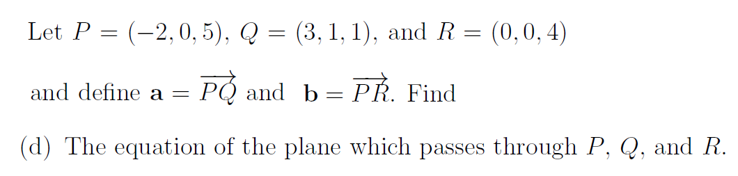 Let P = (-2,0, 5), Q =
(3, 1, 1), and R = (0,0,4)
and define a =
PO and b= PŘ. Find
(d) The equation of the plane which passes through P, Q, and R.
