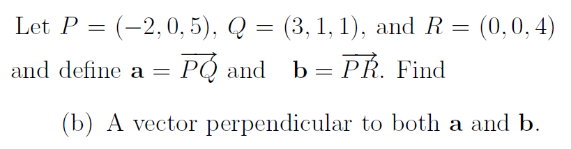 Let P = (-2,0, 5), Q
(3, 1, 1), and R = (0,0, 4)
and define a = PÓ and b= PR. Find
(b) A vector perpendicular to both a and b.
