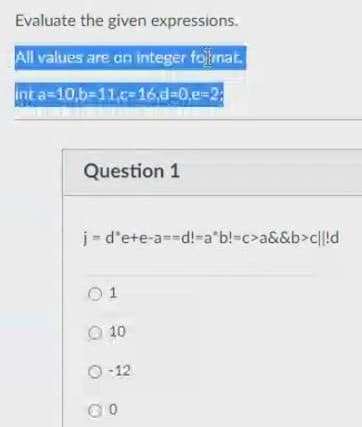 Evaluate the given expressions.
All values are an integer foinat.
nt a=10,b-11c-16,d-0,e-2
Question 1
j- d'ete-a--d!-a"b!-c>a&&b>cll!d
0 1
Q 10
O -12
