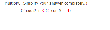 Multiply. (Simplify your answer completely.)
(2 cos e + 3)(6 cos 8 - 4)
