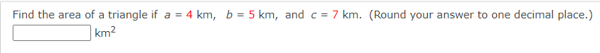 Find the area of a triangle if a = 4 km, b = 5 km, and c= 7 km. (Round your answer to one decimal place.)
km2
