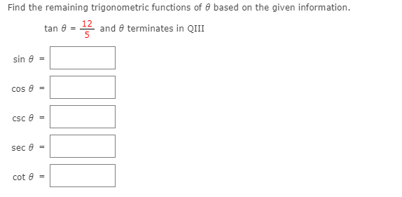 Find the remaining trigonometric functions of 0 based on the given information.
tan 6 =
12
and e terminates in QIII
sin e =
cos e
Csc e =
sec e =
cot e

