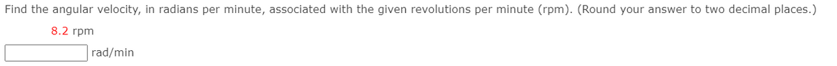 Find the angular velocity, in radians per minute, associated with the given revolutions per minute (rpm). (Round your answer to two decimal places.)
8.2 rpm
rad/min
