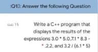 Q10: Answer the following Question
18 للته
Write a C++ program that
displays the results of the
expressions 3.0*5.0.7.1*8.3-
2.2, and 3.2/(6.1*5)