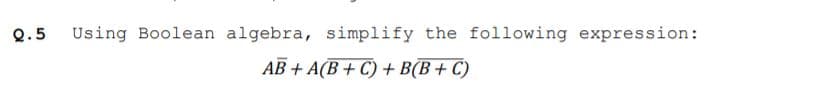 Q.5
Using Boolean algebra, simplify the following expression:
AB + A(B + C) + B(B+ C)
