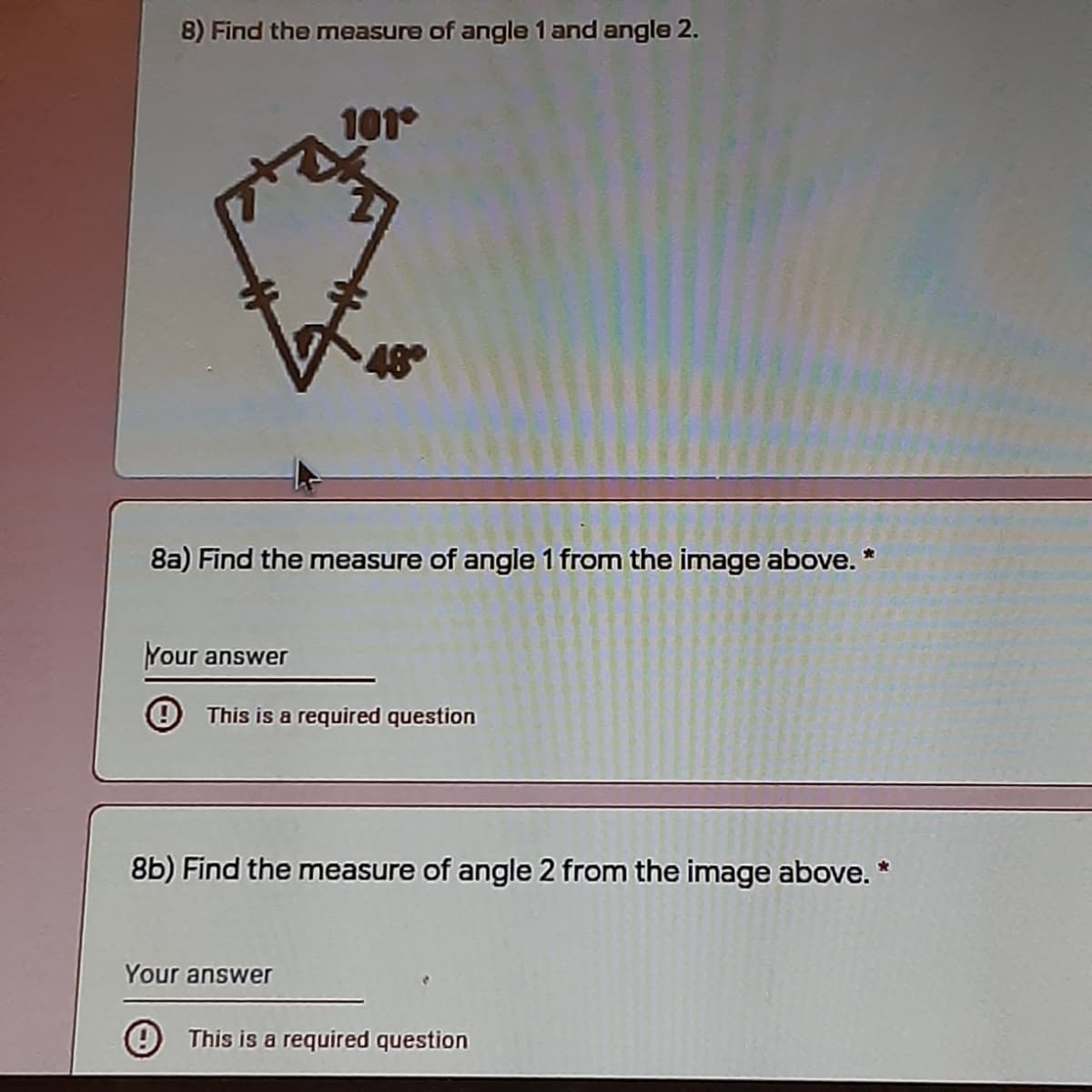 8) Find the measure of angle 1 and angle 2.
101°
48
8a) Find the measure of angle 1 from the image above. *
Your answer
9 This is a required question
8b) Find the measure of angle 2 from the image above. *
Your answer
9 This is a required question
