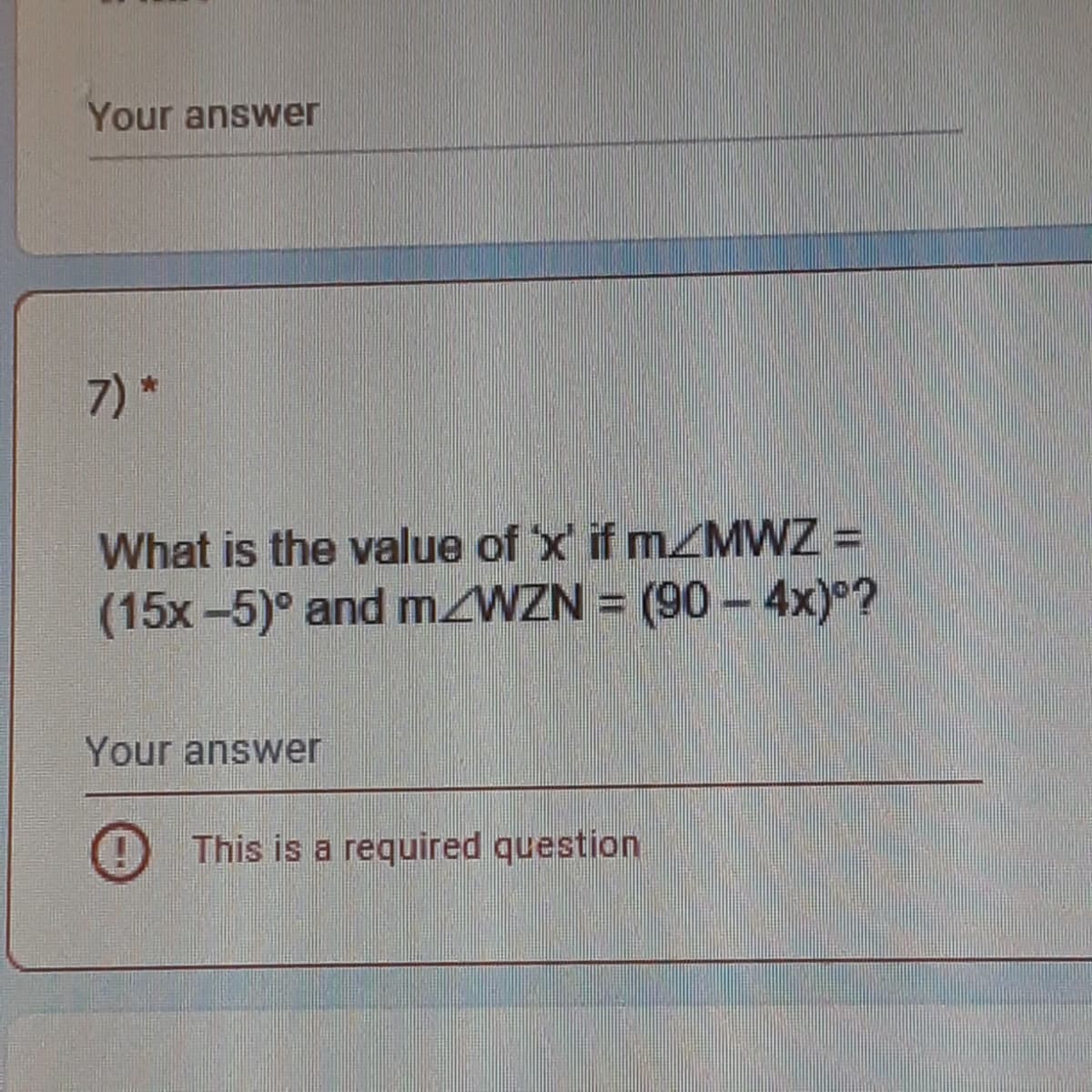 Your answer
7) *
What is the value of x if MZMWZ =
(15x -5)° and m/WZN = (90 - 4x)°?
Your answer
This is a required question
