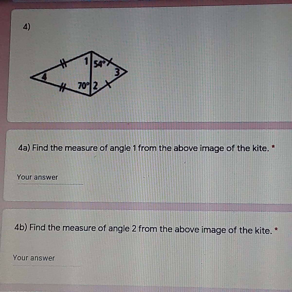 4)
1
54X
70 2X
4a) Find the measure of angle 1 from the above image of the kite. *
Your answer
4b) Find the measure of angle 2 from the above image of the kite.
Your answer
