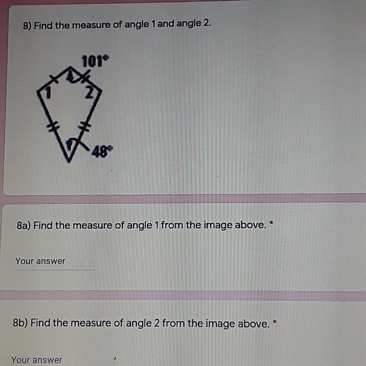 8) Find the measure of angle 1 and angle 2.
101°
48
8a) Find the measure of angle 1 from the image above. *
Your answer
8b) Find the measure of angle 2 from the image above. *
Your answer

