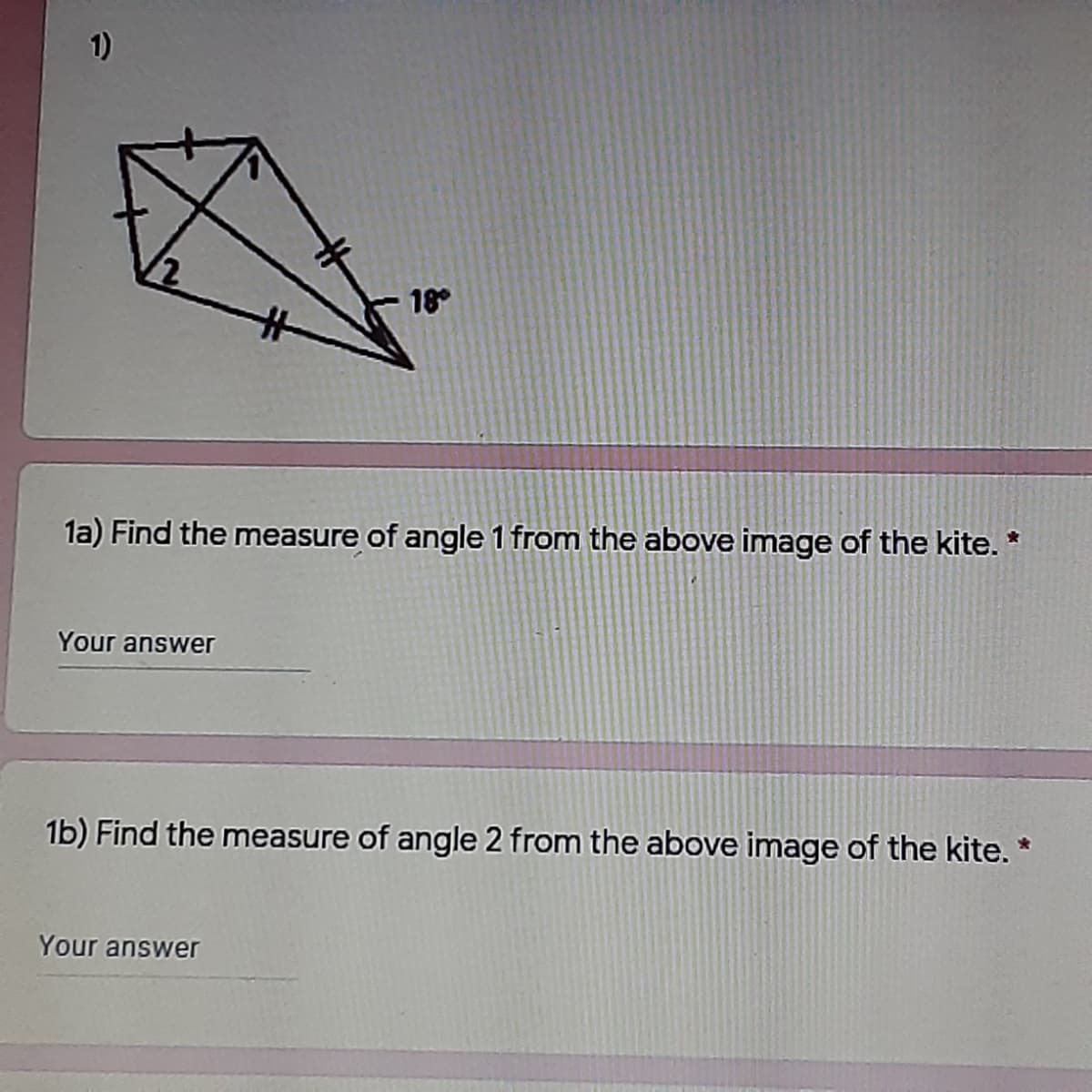 1)
18
la) Find the measure of angle 1 from the above image of the kite. *
Your answer
1b) Find the measure of angle 2 from the above image of the kite. *
Your answer
