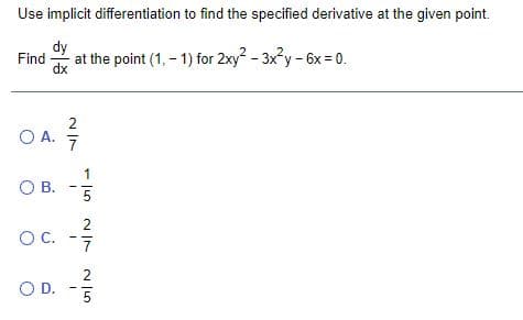 Use implicit differentiation to find the specified derivative at the given point.
dy
Find
dx
at the point (1, - 1) for 2xy - 3x?y - 6x = 0.
2
O A.
O B.
5
2
OC.
2
OD.
5
1,

