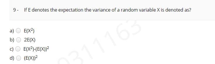 9- If E denotes the expectation the variance of a random variable X is denoted as?
a) O E(x?)
b)
2E(X)
c) O E(X?)-(E(X))?
d) O (E(X))?
311163

