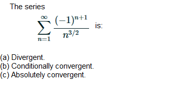 The series
(-1)n+1
is:
n3/2
n=1
(a) Divergent.
(b) Conditionally convergent.
(c) Absolutely convergent.
