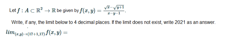 VE-Vyt1
Let f : ACR² → R be given by f(x, y)
I-y-1
Write, if any, the limit below to 4 decimal places. If the limit does not exist, write 2021 as an answer.
lim(z,9)¬(17+1,17) f(x, y) =
