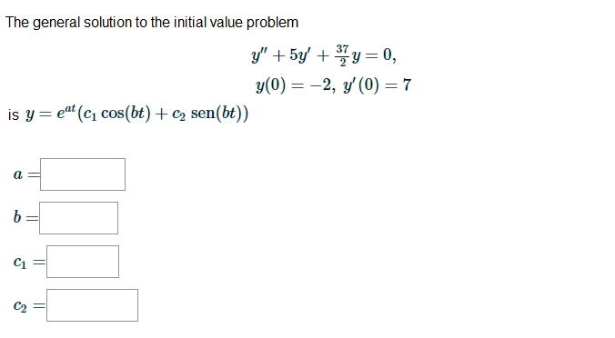 The general solution to the initial value problem
y" + 5y + y = 0,
y(0) = -2, y' (0) = 7
is y = eat (c1 cos(bt) + c2 sen(bt))
a
b =
