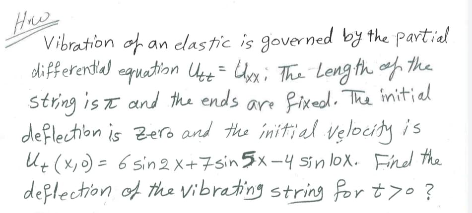 Hnw
Vibration of an elastic is governed by the partiel
differentlal
equation Ust= Uox; The Leng th f the
string is t and the ends are fixed. The imitial
deflection is Bero and the initial velocity is
U+ (x, ) = 6 sin 2 X+7sin 5x -4 sin lox. Find the
deftection of the Vibrating string for tyo?
