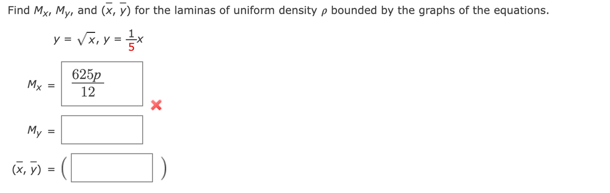 Find Mx, My, and (x, y) for the laminas of uniform density p bounded by the graphs of the equations.
y = √√√x, y =
V
-=-=-x
625p
12
Mx
My
(x, y) =