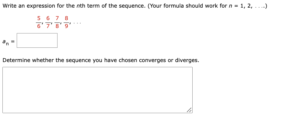 Write an expression for the nth term of the sequence. (Your formula should work for n = 1, 2, ....)
5 6 7 8
6'7'8' 9'
an
Determine whether the sequence you have chosen converges or diverges.